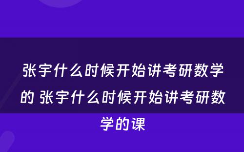 张宇什么时候开始讲考研数学的 张宇什么时候开始讲考研数学的课