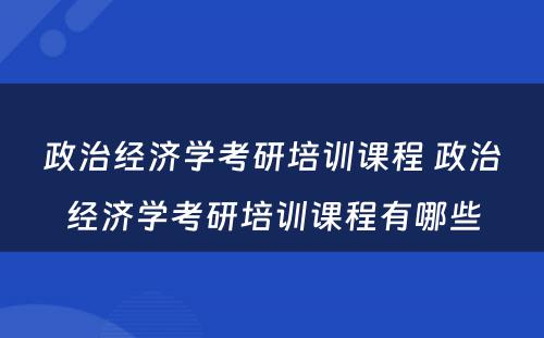 政治经济学考研培训课程 政治经济学考研培训课程有哪些