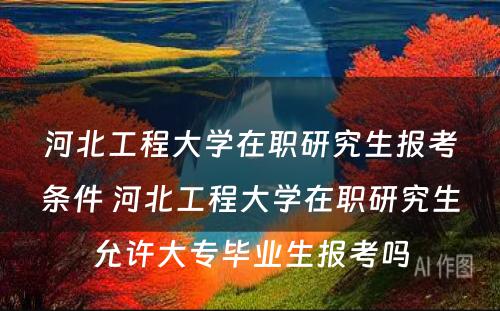 河北工程大学在职研究生报考条件 河北工程大学在职研究生允许大专毕业生报考吗