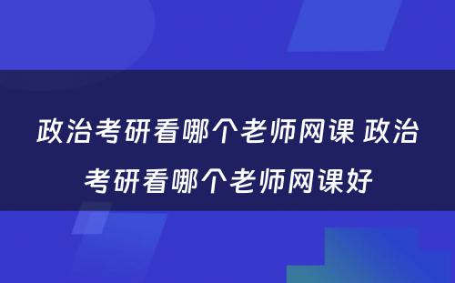 政治考研看哪个老师网课 政治考研看哪个老师网课好