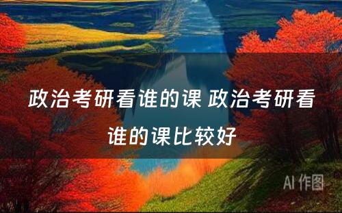 政治考研看谁的课 政治考研看谁的课比较好