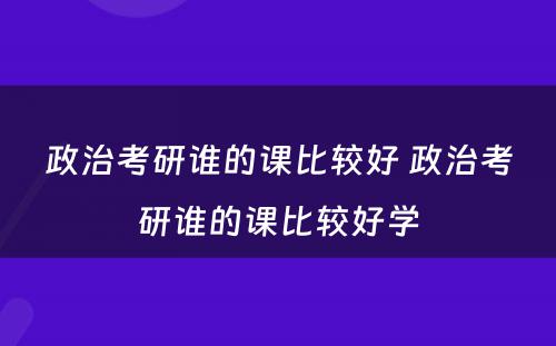 政治考研谁的课比较好 政治考研谁的课比较好学