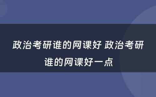 政治考研谁的网课好 政治考研谁的网课好一点