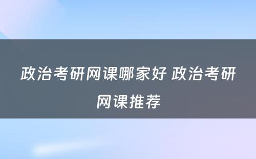 政治考研网课哪家好 政治考研网课推荐