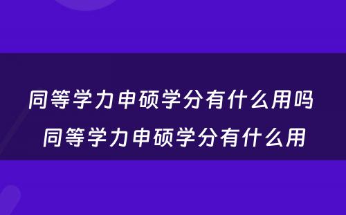 同等学力申硕学分有什么用吗 同等学力申硕学分有什么用