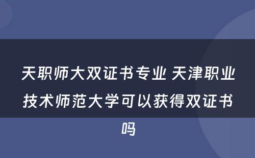 天职师大双证书专业 天津职业技术师范大学可以获得双证书吗