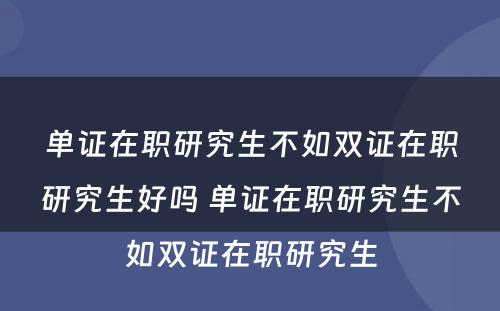 单证在职研究生不如双证在职研究生好吗 单证在职研究生不如双证在职研究生