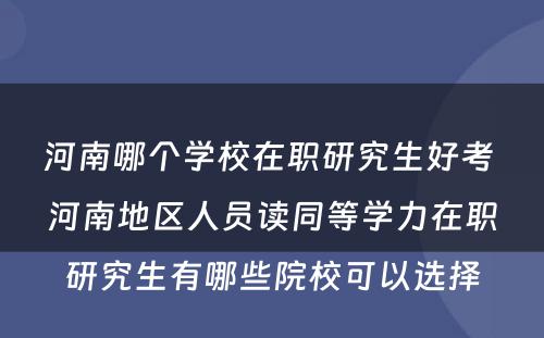 河南哪个学校在职研究生好考 河南地区人员读同等学力在职研究生有哪些院校可以选择