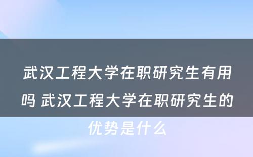 武汉工程大学在职研究生有用吗 武汉工程大学在职研究生的优势是什么