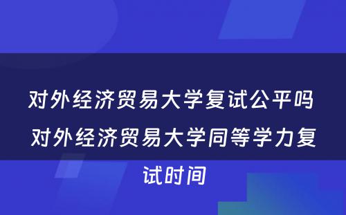 对外经济贸易大学复试公平吗 对外经济贸易大学同等学力复试时间