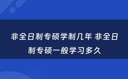 非全日制专硕学制几年 非全日制专硕一般学习多久