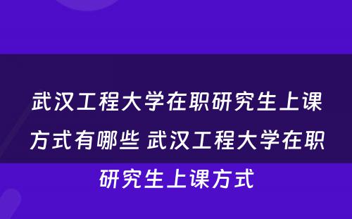 武汉工程大学在职研究生上课方式有哪些 武汉工程大学在职研究生上课方式