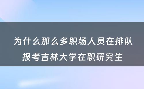  为什么那么多职场人员在排队报考吉林大学在职研究生