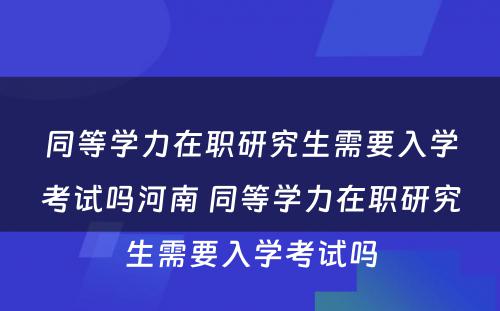 同等学力在职研究生需要入学考试吗河南 同等学力在职研究生需要入学考试吗