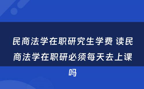 民商法学在职研究生学费 读民商法学在职研必须每天去上课吗