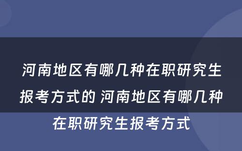 河南地区有哪几种在职研究生报考方式的 河南地区有哪几种在职研究生报考方式