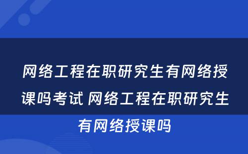 网络工程在职研究生有网络授课吗考试 网络工程在职研究生有网络授课吗