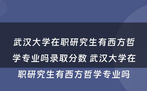 武汉大学在职研究生有西方哲学专业吗录取分数 武汉大学在职研究生有西方哲学专业吗