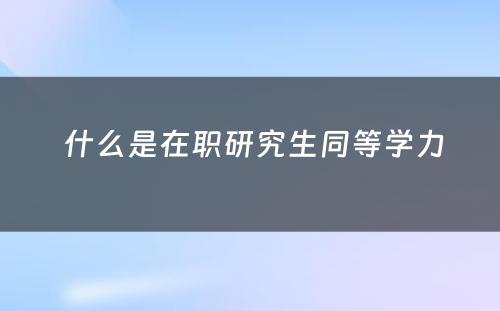  什么是在职研究生同等学力