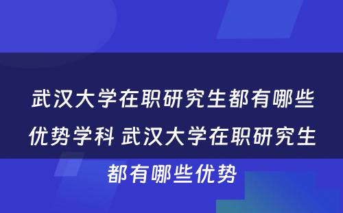 武汉大学在职研究生都有哪些优势学科 武汉大学在职研究生都有哪些优势