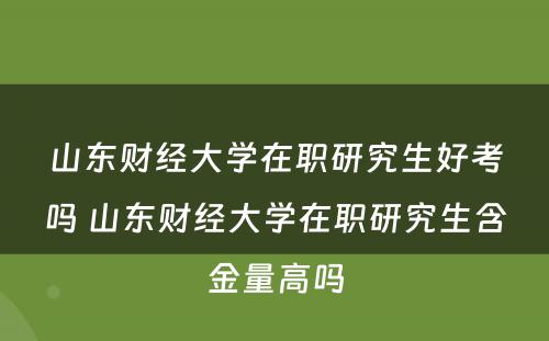 山东财经大学在职研究生好考吗 山东财经大学在职研究生含金量高吗