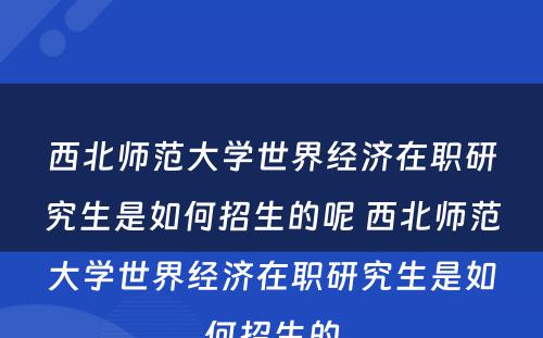 西北师范大学世界经济在职研究生是如何招生的呢 西北师范大学世界经济在职研究生是如何招生的