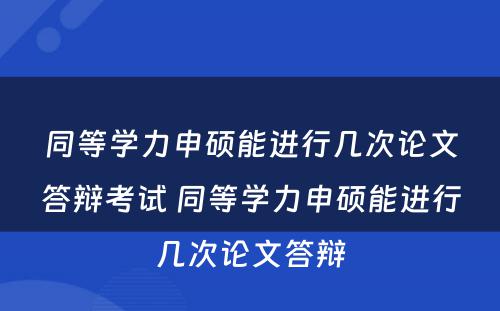 同等学力申硕能进行几次论文答辩考试 同等学力申硕能进行几次论文答辩