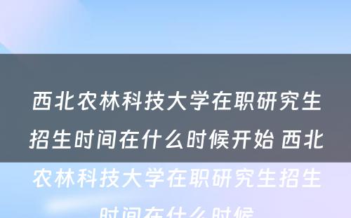 西北农林科技大学在职研究生招生时间在什么时候开始 西北农林科技大学在职研究生招生时间在什么时候