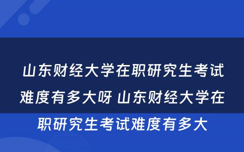 山东财经大学在职研究生考试难度有多大呀 山东财经大学在职研究生考试难度有多大