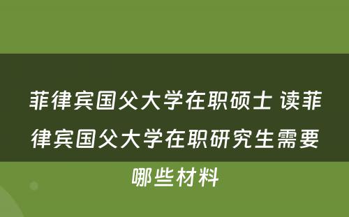 菲律宾国父大学在职硕士 读菲律宾国父大学在职研究生需要哪些材料