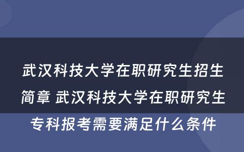 武汉科技大学在职研究生招生简章 武汉科技大学在职研究生专科报考需要满足什么条件