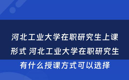 河北工业大学在职研究生上课形式 河北工业大学在职研究生有什么授课方式可以选择