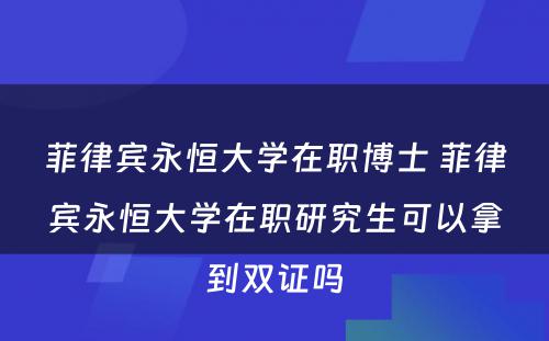 菲律宾永恒大学在职博士 菲律宾永恒大学在职研究生可以拿到双证吗