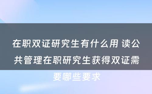 在职双证研究生有什么用 读公共管理在职研究生获得双证需要哪些要求