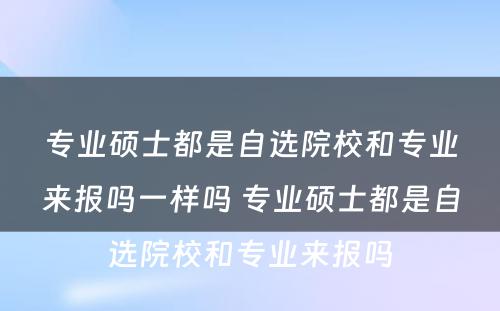 专业硕士都是自选院校和专业来报吗一样吗 专业硕士都是自选院校和专业来报吗