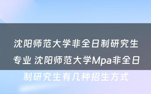 沈阳师范大学非全日制研究生专业 沈阳师范大学Mpa非全日制研究生有几种招生方式