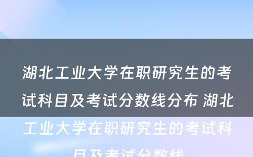 湖北工业大学在职研究生的考试科目及考试分数线分布 湖北工业大学在职研究生的考试科目及考试分数线