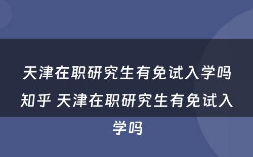 天津在职研究生有免试入学吗知乎 天津在职研究生有免试入学吗