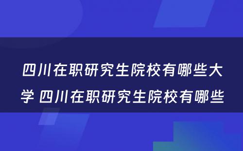 四川在职研究生院校有哪些大学 四川在职研究生院校有哪些