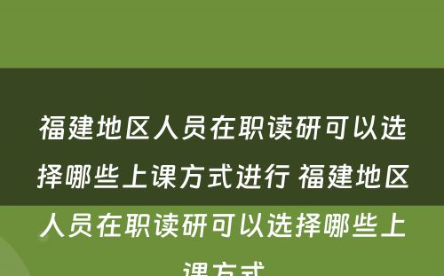 福建地区人员在职读研可以选择哪些上课方式进行 福建地区人员在职读研可以选择哪些上课方式