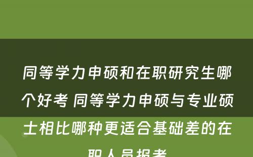 同等学力申硕和在职研究生哪个好考 同等学力申硕与专业硕士相比哪种更适合基础差的在职人员报考