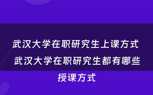 武汉大学在职研究生上课方式 武汉大学在职研究生都有哪些授课方式