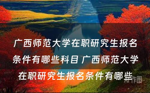 广西师范大学在职研究生报名条件有哪些科目 广西师范大学在职研究生报名条件有哪些