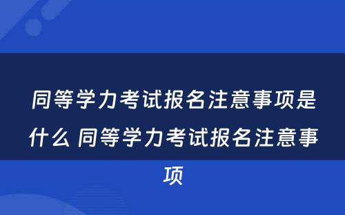 同等学力考试报名注意事项是什么 同等学力考试报名注意事项