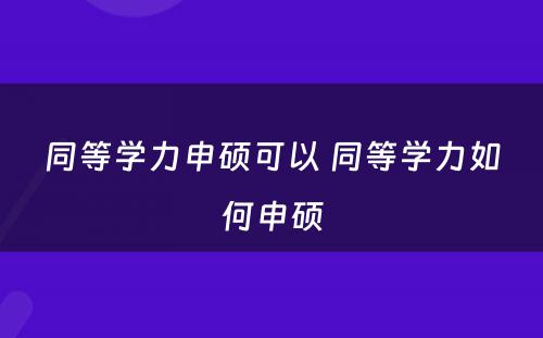 同等学力申硕可以 同等学力如何申硕