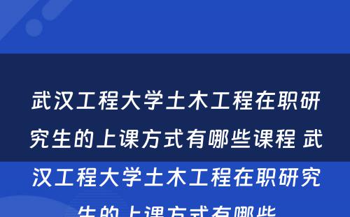 武汉工程大学土木工程在职研究生的上课方式有哪些课程 武汉工程大学土木工程在职研究生的上课方式有哪些