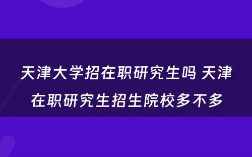 天津大学招在职研究生吗 天津在职研究生招生院校多不多