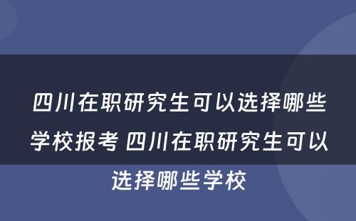 四川在职研究生可以选择哪些学校报考 四川在职研究生可以选择哪些学校