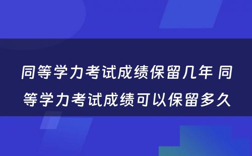 同等学力考试成绩保留几年 同等学力考试成绩可以保留多久