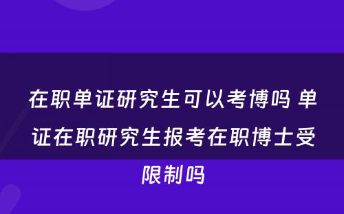 在职单证研究生可以考博吗 单证在职研究生报考在职博士受限制吗